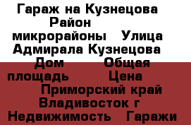 Гараж на Кузнецова › Район ­ 64, 71 микрорайоны › Улица ­ Адмирала Кузнецова › Дом ­ 50 › Общая площадь ­ 18 › Цена ­ 350 000 - Приморский край, Владивосток г. Недвижимость » Гаражи   